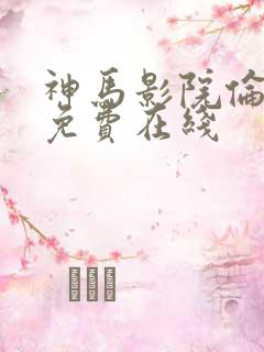 神马影院伦理片免费在线