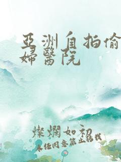 亚洲自拍偷拍熟妇医院