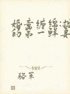 婚意缠绵:总裁的第一鲜妻