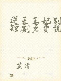 逆天王妃别太野短剧免费观看全集下载