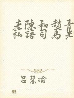老陈和赵青窃窃私语司马光 老陈和赵青窃窃私语司马光