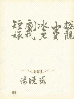 短剧冰山总裁要嫁我免费观看