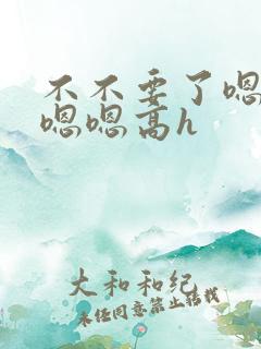 不不要了嗯啊嗯嗯嗯高h