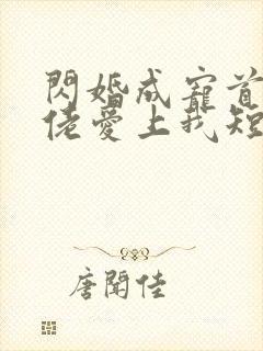闪婚成宠首富大佬爱上我短剧免费观看