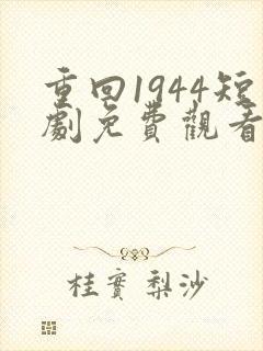 重回1944短剧免费观看全集