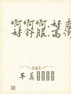 啊啊啊,好爽,好舒服,高潮了