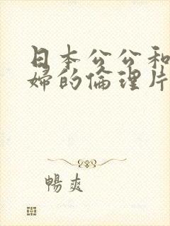 日本公公和儿媳妇的伦理片