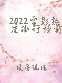 2022电影热度排行榜前十名