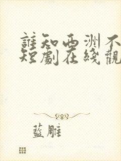 谁知西洲不知意短剧在线观看