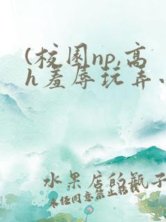 (校园np,高h羞辱玩弄小说