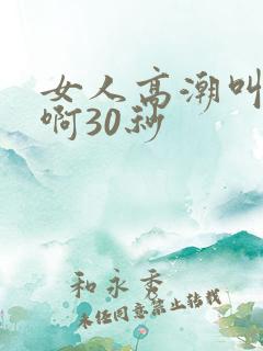 女人高潮叫床嗯啊30秒
