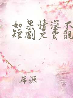 如果情深不可说短剧免费观看