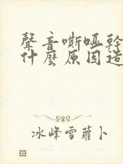 声音嘶哑干咳是什么原因造成的