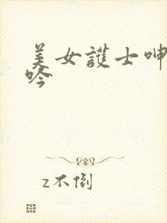 美女护士呻吟呻吟 美女护士呻吟呻吟