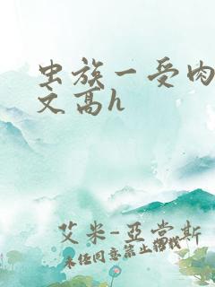 虫族一受肉多荤文高h