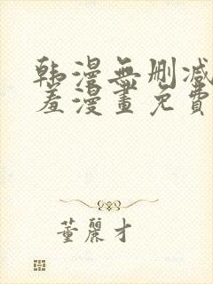 韩漫无删减无遮羞漫画免费大全