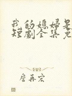 我的媳妇是女帝短剧全集免费观看