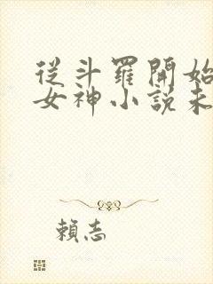 从斗罗开始俘获女神小说未删版txt