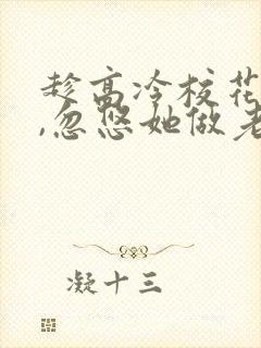 趁高冷校花青涩,忽悠她做老婆全本阅读