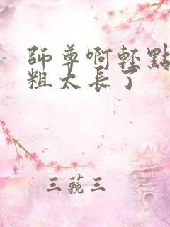 师尊啊轻点灬太粗太长了