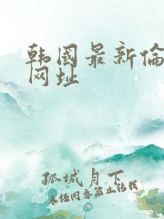 韩国最新伦理片网址