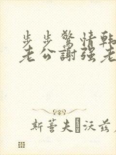 步步惊情韩雪和老公谢强老谢小说