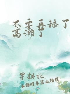 不要再舔了,要高潮了