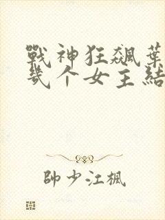 战神狂飙叶无缺几个女主结局