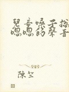 儿童嗓子总发出嗯嗯的声音 儿童嗓子总发出嗯嗯的声音