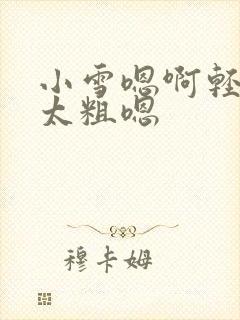 小雪嗯啊轻点灬太粗嗯