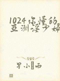 1024你懂的亚洲淫少妇