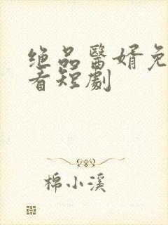 绝品医婿免费观看短剧