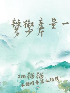 辣椒产量一亩有多少斤
