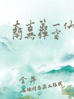 太古第一仙笔趣阁无弹窗