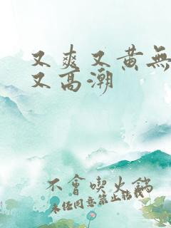 又爽又黄无遮挡又高潮