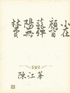 林阳苏颜小说免费无弹窗在线阅读