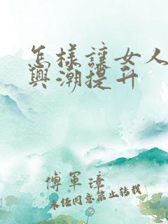 怎样让女人性高兴潮提升