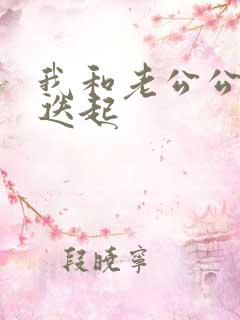 我和老公公高潮迭起