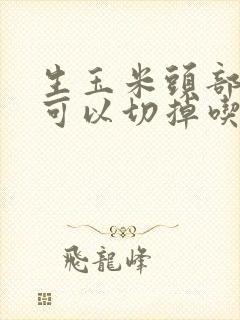 生玉米头部发霉可以切掉吃吗