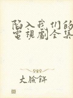 陷入我们的热恋电视剧全集在线观看免费播放
