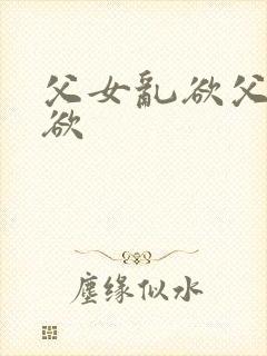 父女乱欲父女乱欲