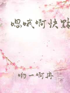 嗯哦啊快点舔我