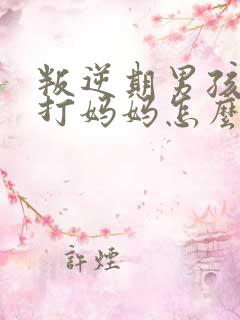 叛逆期男孩动手打妈妈怎么教育
