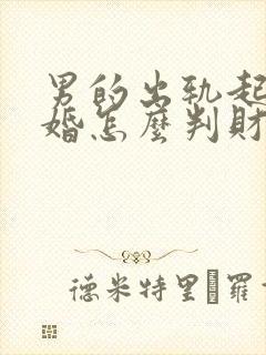 男的出轨起诉离婚怎么判财产