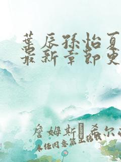 叶辰孙怡夏若雪最新章节更新小说