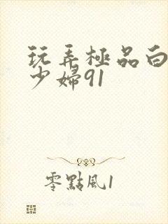 玩弄极品白嫩的少妇91