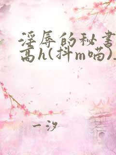 淫辱的秘书调教高h(抖m喵)_