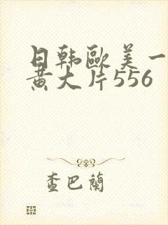 日韩欧美一级特黄大片556