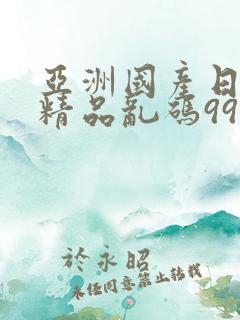 亚洲国产日韩a精品乱码99