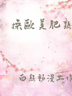 操欧美肥熟妇